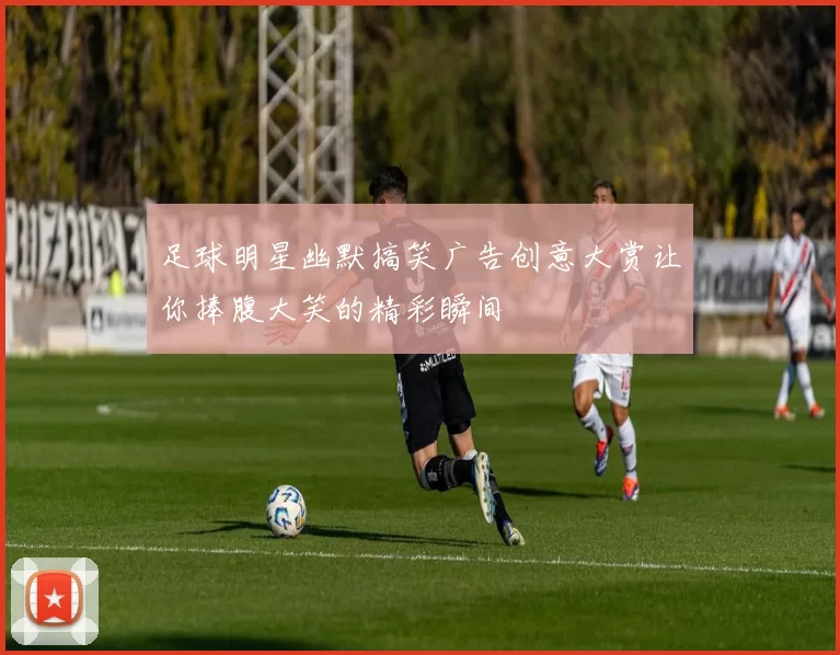 足球明星幽默搞笑广告创意大赏让你捧腹大笑的精彩瞬间