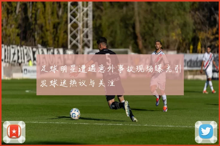 足球明星遭遇意外事故现场曝光引发球迷热议与关注