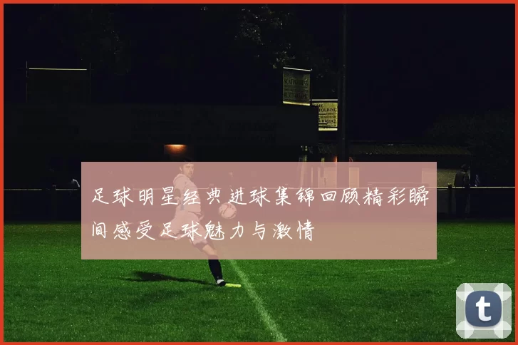足球明星经典进球集锦回顾精彩瞬间感受足球魅力与激情