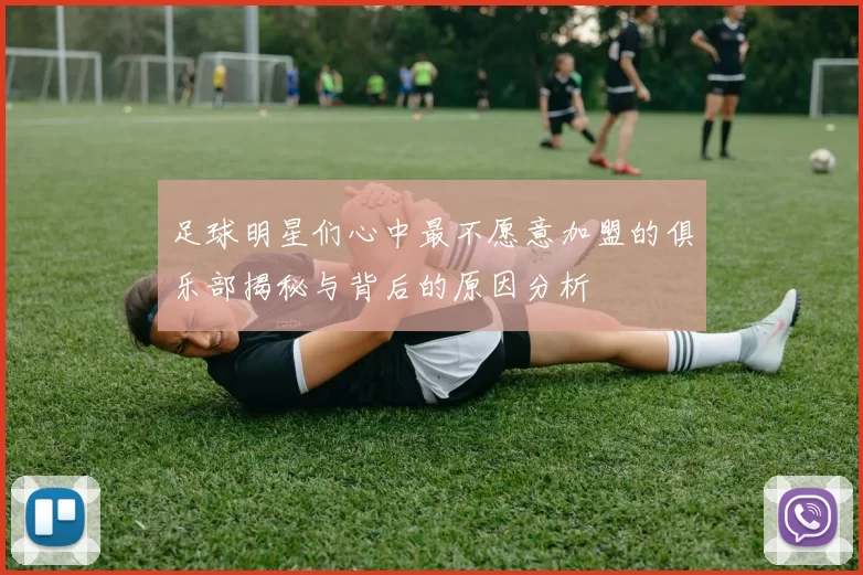 足球明星们心中最不愿意加盟的俱乐部揭秘与背后的原因分析
