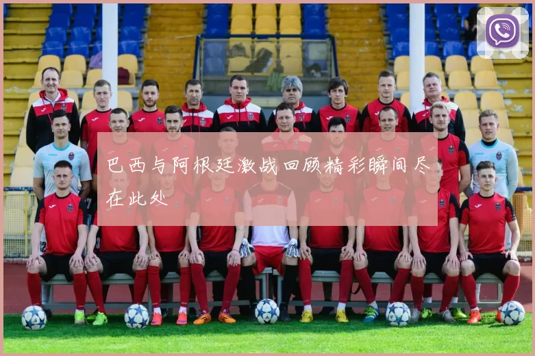 巴西与阿根廷激战回顾精彩瞬间尽在此处