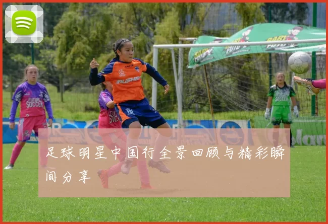 足球明星中国行全景回顾与精彩瞬间分享