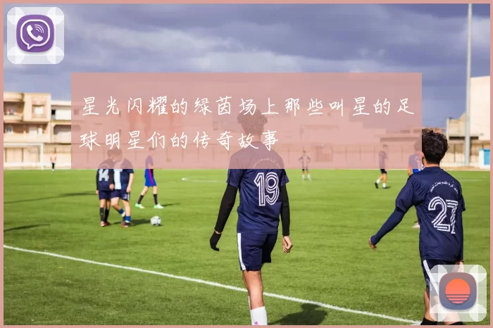 星光闪耀的绿茵场上那些叫星的足球明星们的传奇故事