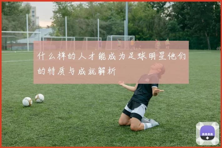 什么样的人才能成为足球明星他们的特质与成就解析