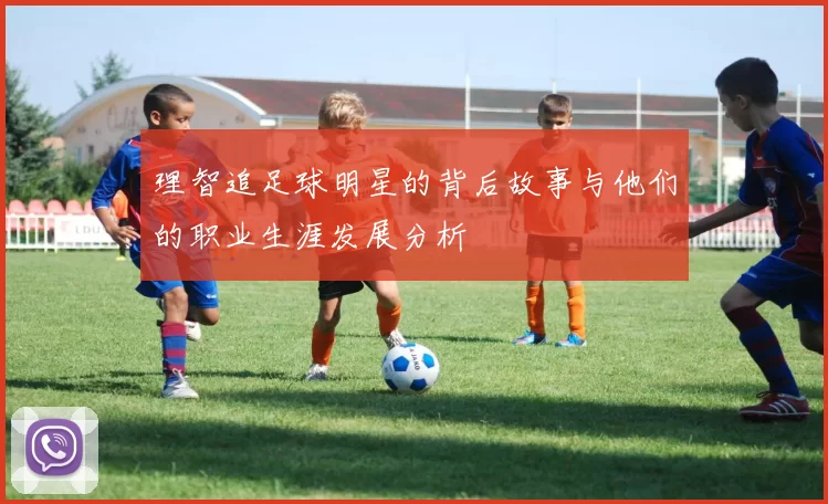 理智追足球明星的背后故事与他们的职业生涯发展分析
