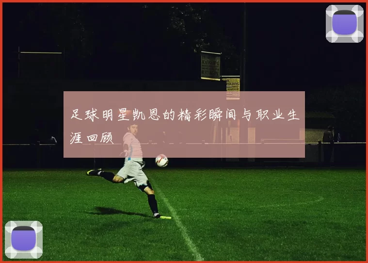 足球明星凯恩的精彩瞬间与职业生涯回顾