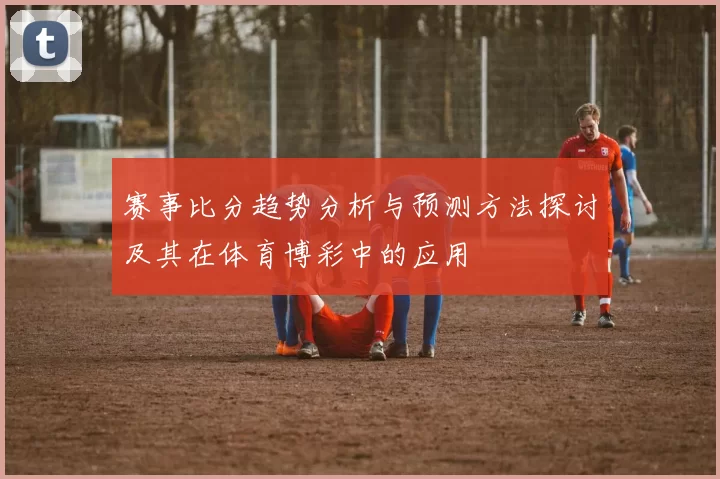 赛事比分趋势分析与预测方法探讨及其在体育博彩中的应用