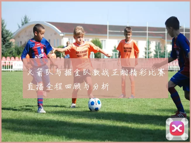 火箭队与掘金队激战正酣精彩比赛直播全程回顾与分析