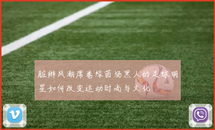 脏辫风潮席卷绿茵场黑人的足球明星如何改变运动时尚与文化