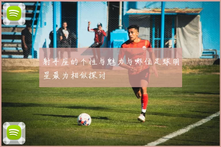 射手座的个性与魅力与哪位足球明星最为相似探讨