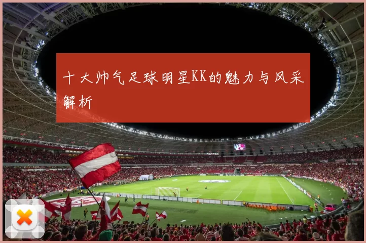 十大帅气足球明星KK的魅力与风采解析