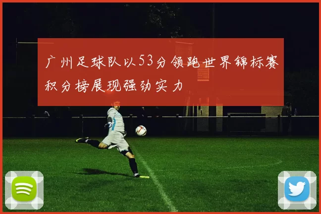 广州足球队以53分领跑世界锦标赛积分榜展现强劲实力