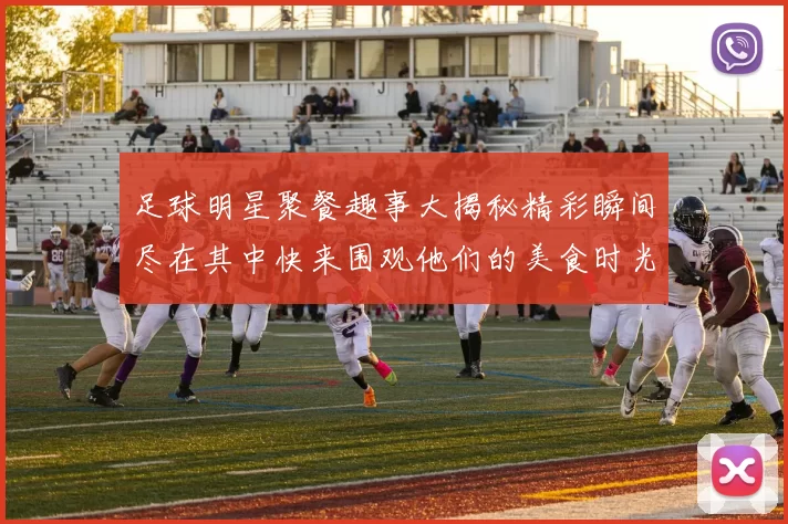 足球明星聚餐趣事大揭秘精彩瞬间尽在其中快来围观他们的美食时光