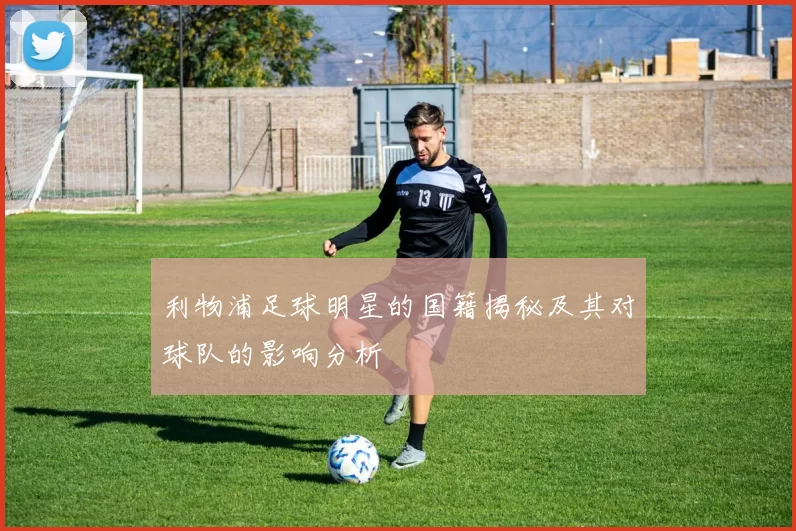 利物浦足球明星的国籍揭秘及其对球队的影响分析