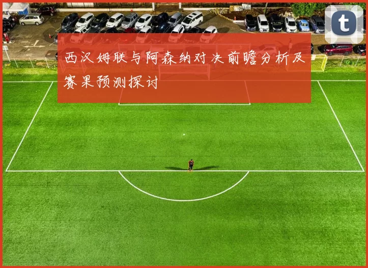 西汉姆联与阿森纳对决前瞻分析及赛果预测探讨