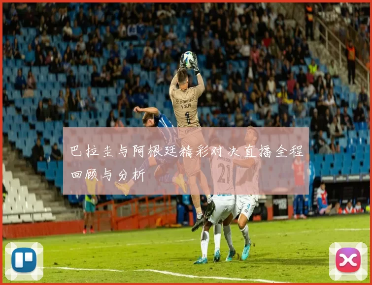 巴拉圭与阿根廷精彩对决直播全程回顾与分析