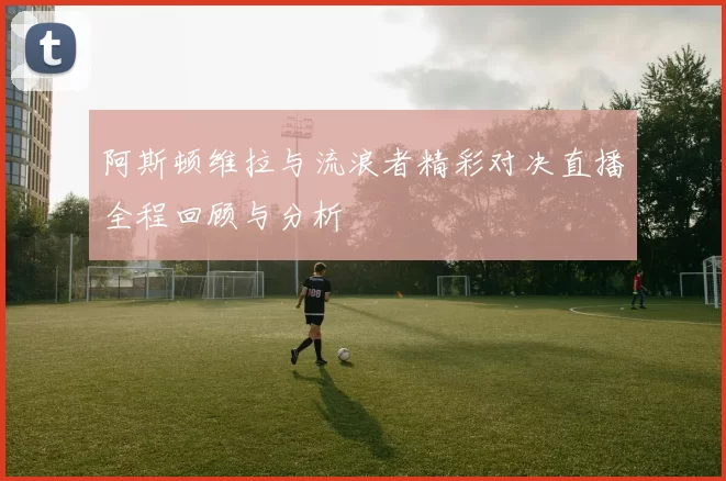 阿斯顿维拉与流浪者精彩对决直播全程回顾与分析