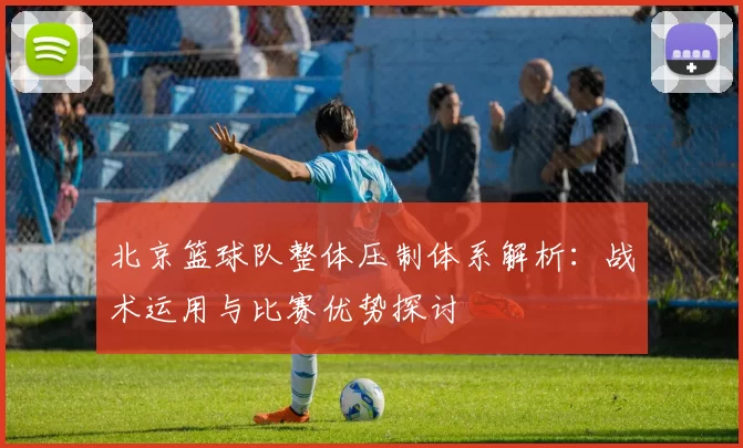 北京篮球队整体压制体系解析：战术运用与比赛优势探讨