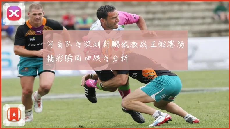 河南队与深圳新鹏城激战正酣赛场精彩瞬间回顾与分析