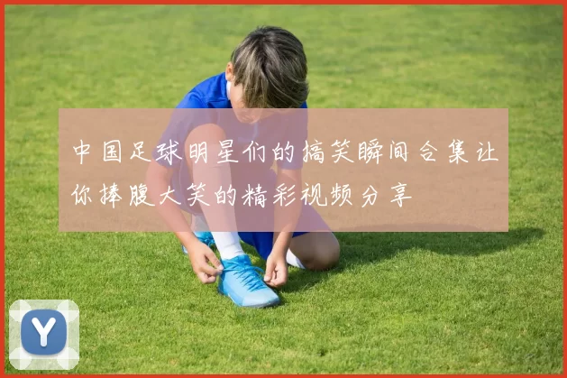 中国足球明星们的搞笑瞬间合集让你捧腹大笑的精彩视频分享