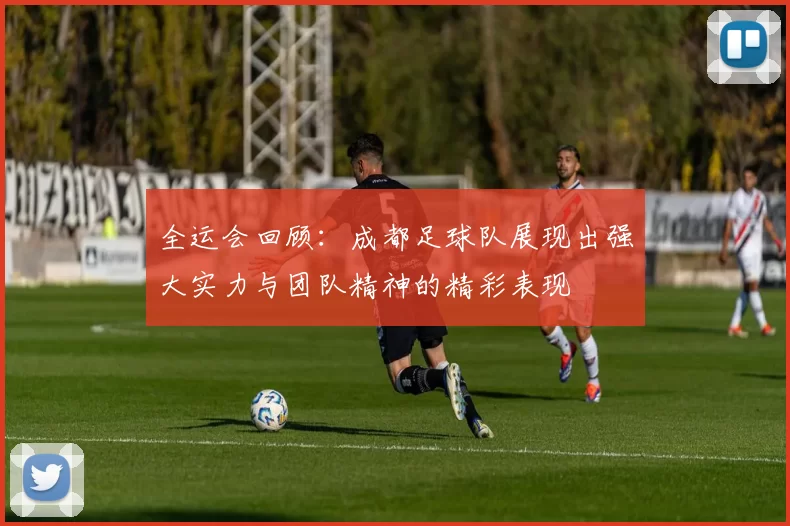 全运会回顾：成都足球队展现出强大实力与团队精神的精彩表现