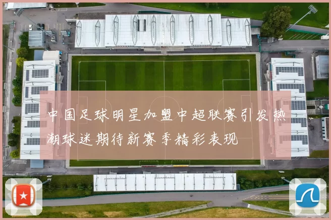 中国足球明星加盟中超联赛引发热潮球迷期待新赛季精彩表现