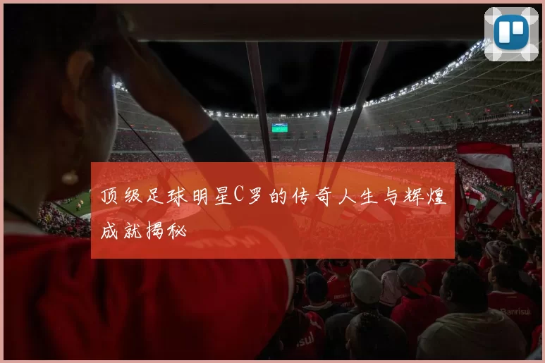 顶级足球明星C罗的传奇人生与辉煌成就揭秘