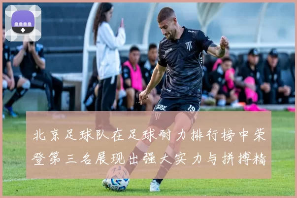 北京足球队在足球耐力排行榜中荣登第三名展现出强大实力与拼搏精神