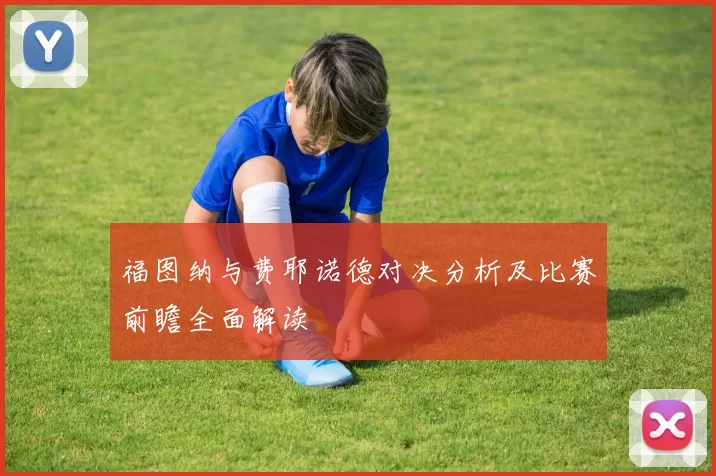 福图纳与费耶诺德对决分析及比赛前瞻全面解读
