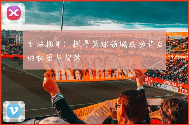 专访杨军：探寻篮球领域成功背后的秘密与智慧