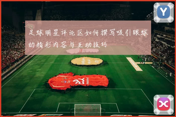 足球明星评论区如何撰写吸引眼球的精彩内容与互动技巧