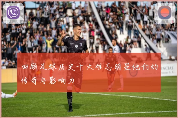 回顾足球历史十大难忘明星他们的传奇与影响力