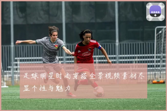 足球明星时尚穿搭全景视频素材尽显个性与魅力