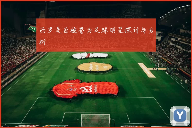 西罗是否被誉为足球明星探讨与分析