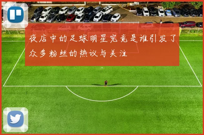 夜店中的足球明星究竟是谁引发了众多粉丝的热议与关注