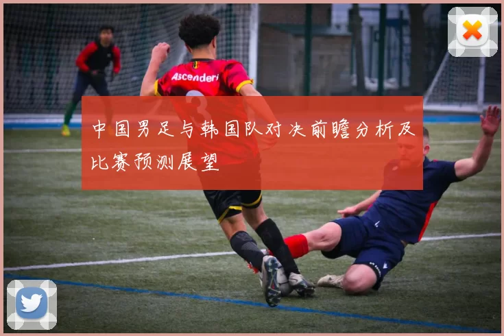 中国男足与韩国队对决前瞻分析及比赛预测展望