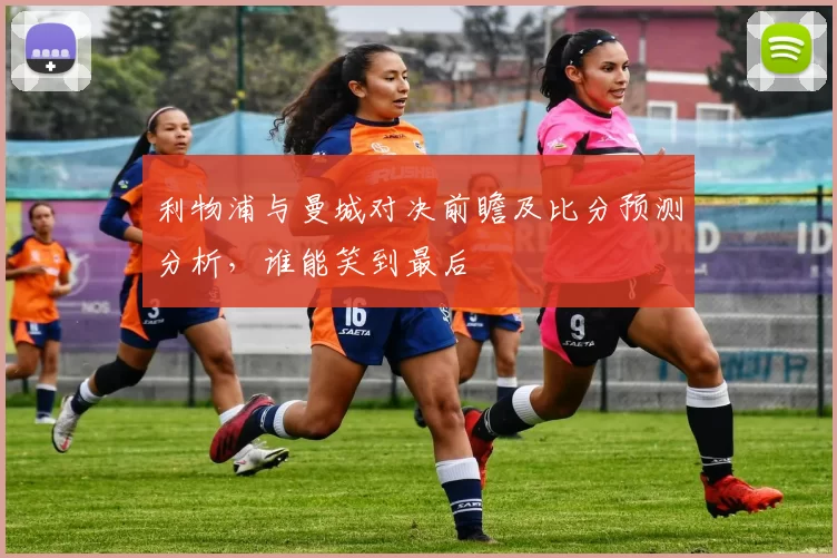 利物浦与曼城对决前瞻及比分预测分析，谁能笑到最后
