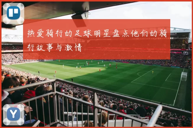 热爱骑行的足球明星盘点他们的骑行故事与激情