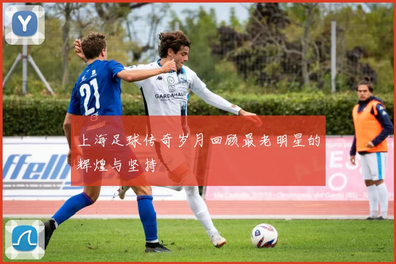上海足球传奇岁月回顾最老明星的辉煌与坚持