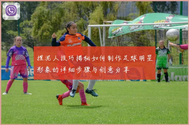 捏泥人技巧揭秘如何制作足球明星形象的详细步骤与创意分享