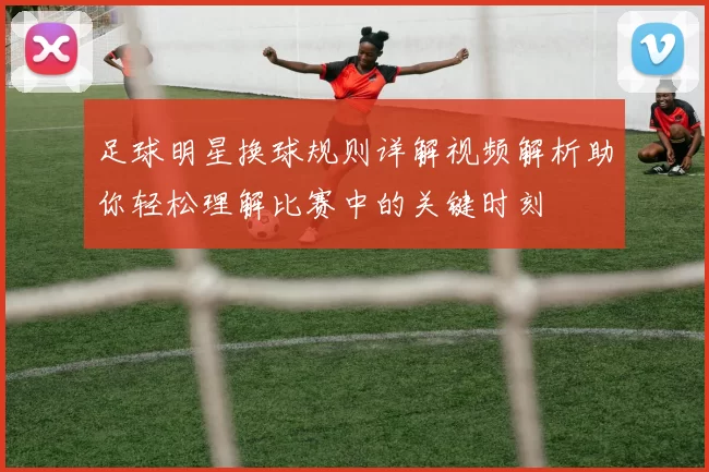 足球明星换球规则详解视频解析助你轻松理解比赛中的关键时刻