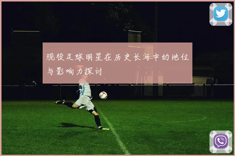 现役足球明星在历史长河中的地位与影响力探讨