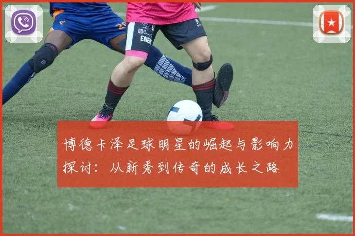 博德卡泽足球明星的崛起与影响力探讨：从新秀到传奇的成长之路