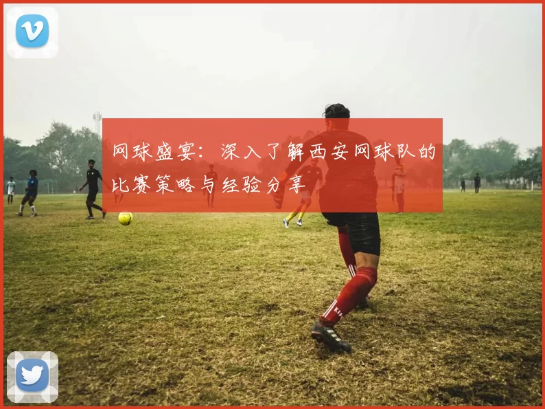 网球盛宴：深入了解西安网球队的比赛策略与经验分享