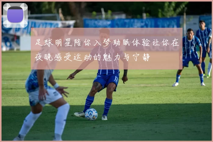 足球明星陪你入梦助眠体验让你在夜晚感受运动的魅力与宁静
