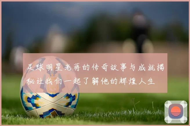 足球明星老蒋的传奇故事与成就揭秘让我们一起了解他的辉煌人生