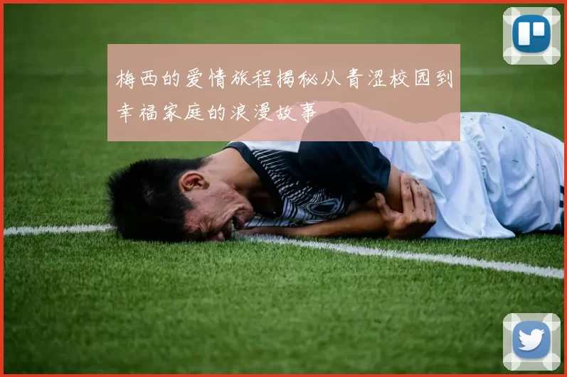 梅西的爱情旅程揭秘从青涩校园到幸福家庭的浪漫故事
