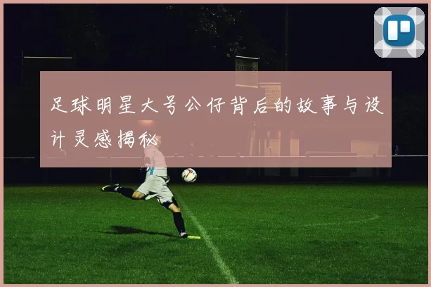 足球明星大号公仔背后的故事与设计灵感揭秘