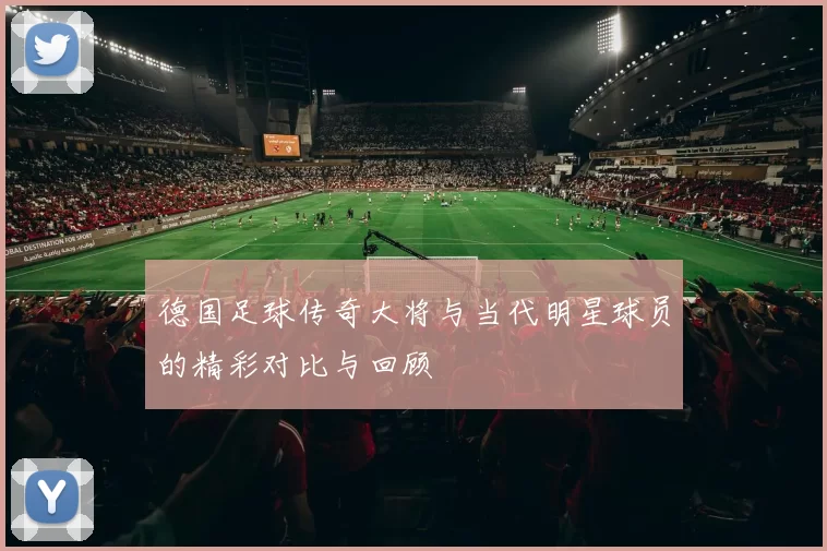 德国足球传奇大将与当代明星球员的精彩对比与回顾