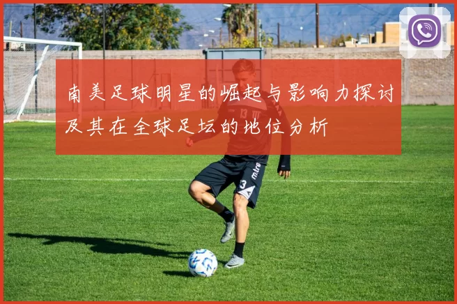 南美足球明星的崛起与影响力探讨及其在全球足坛的地位分析